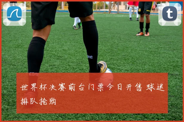 世界杯决赛前台门票今日开售 球迷排队抢购