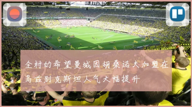 全村的希望曼城因胡桑诺夫加盟在乌兹别克斯坦人气大幅提升