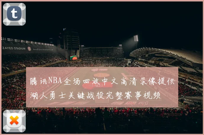 腾讯NBA全场回放中文高清录像提供湖人勇士关键战役完整赛事视频