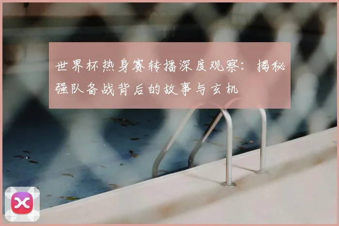 世界杯热身赛转播深度观察：揭秘强队备战背后的故事与玄机