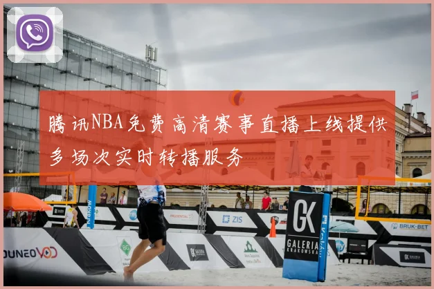 腾讯NBA免费高清赛事直播上线提供多场次实时转播服务