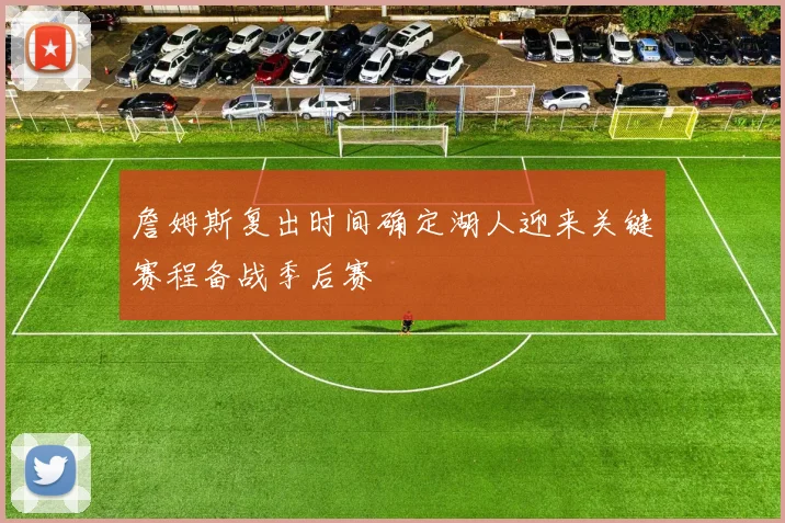 詹姆斯复出时间确定湖人迎来关键赛程备战季后赛