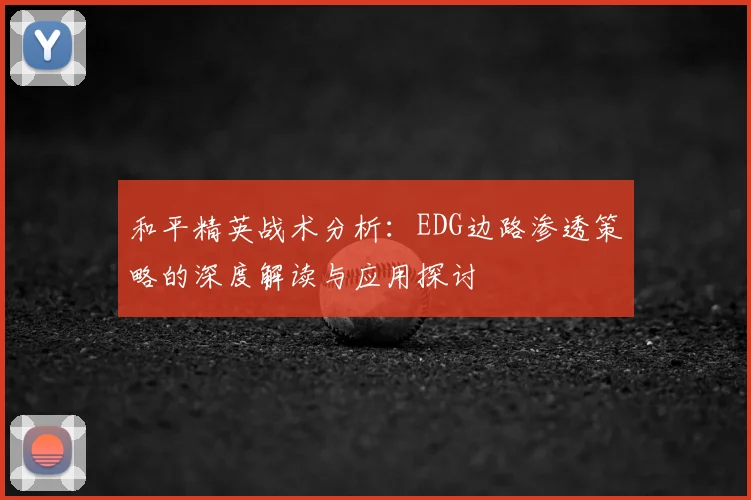 和平精英战术分析：EDG边路渗透策略的深度解读与应用探讨