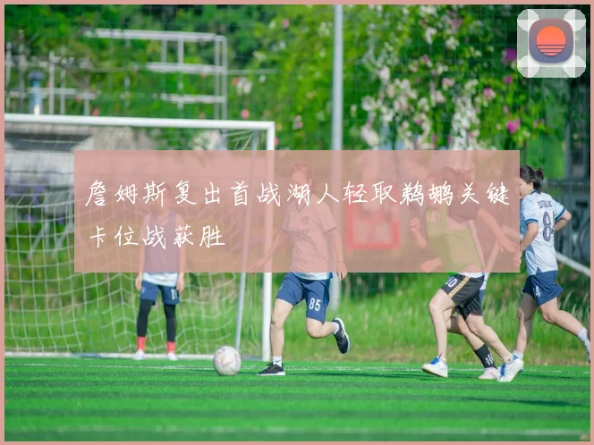 詹姆斯复出首战湖人轻取鹈鹕关键卡位战获胜