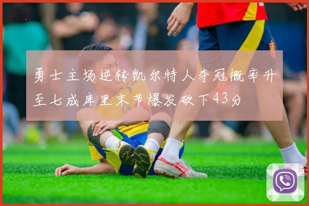 勇士主场逆转凯尔特人夺冠概率升至七成库里末节爆发砍下43分