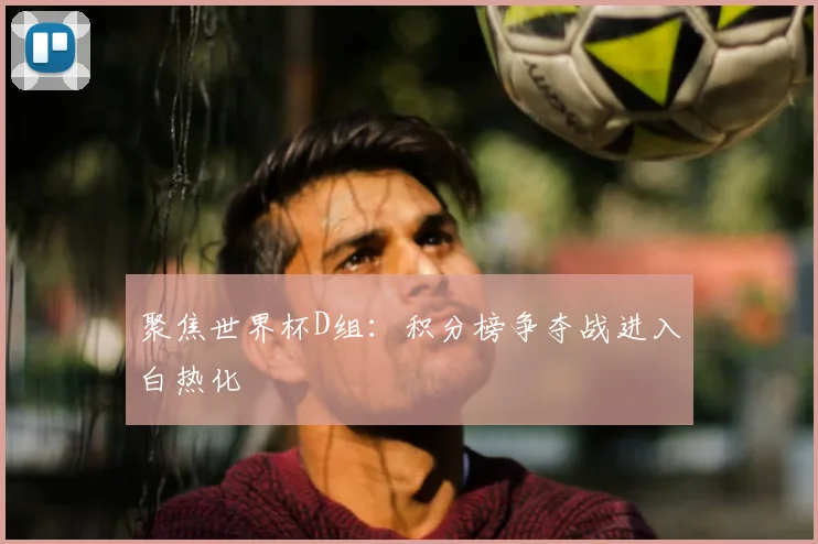 聚焦世界杯D组:积分榜争夺战进入白热化