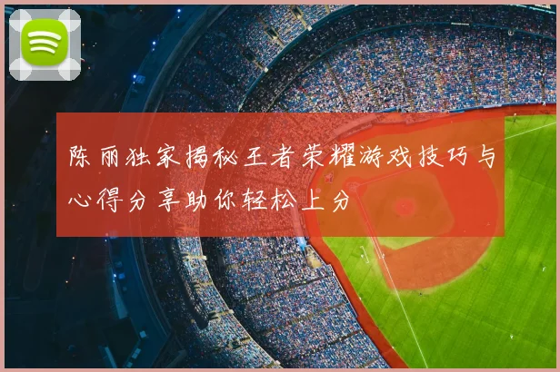 陈丽独家揭秘王者荣耀游戏技巧与心得分享助你轻松上分