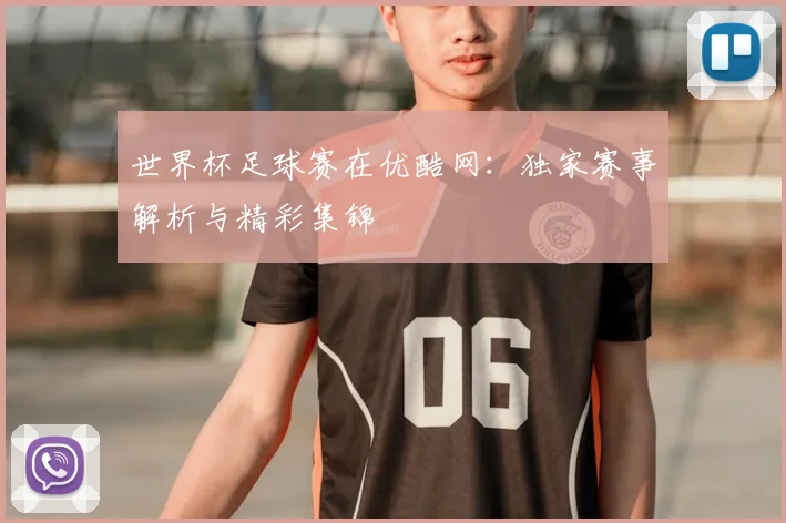 世界杯足球赛在优酷网:独家赛事解析与精彩集锦