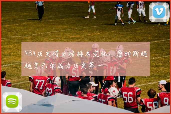 NBA历史得分榜排名变化,詹姆斯超越贾巴尔成为历史第一