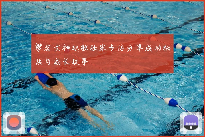 攀岩女神赵敏独家专访分享成功秘诀与成长故事