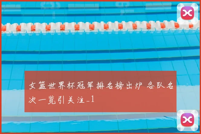 女篮世界杯冠军排名榜出炉 各队名次一览引关注_1