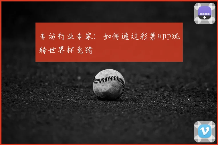 专访行业专家:如何通过彩票app玩转世界杯竞猜