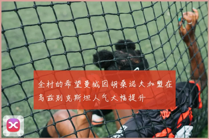 全村的希望曼城因胡桑诺夫加盟在乌兹别克斯坦人气大幅提升