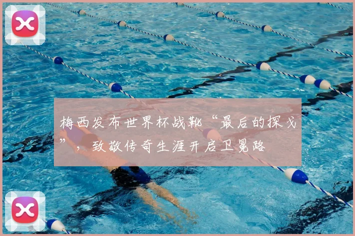梅西发布世界杯战靴“最后的探戈”,致敬传奇生涯开启卫冕路
