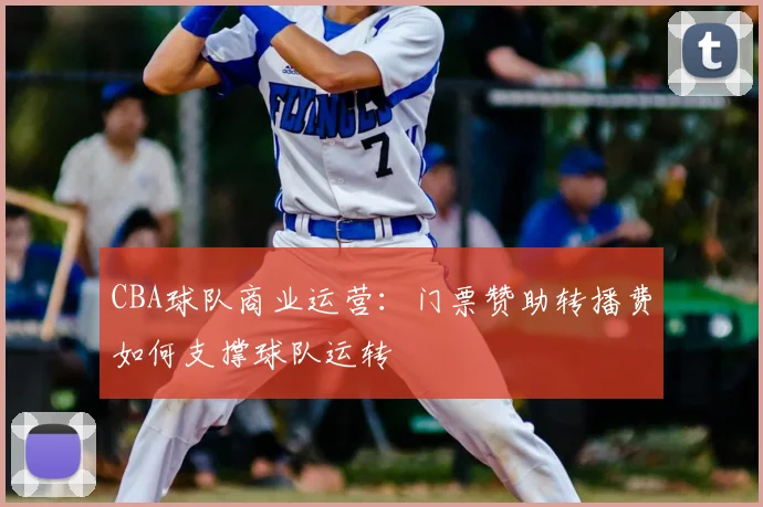 CBA球队商业运营：门票赞助转播费如何支撑球队运转
