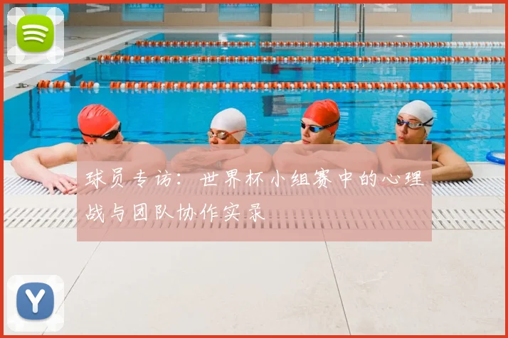 球员专访:世界杯小组赛中的心理战与团队协作实录