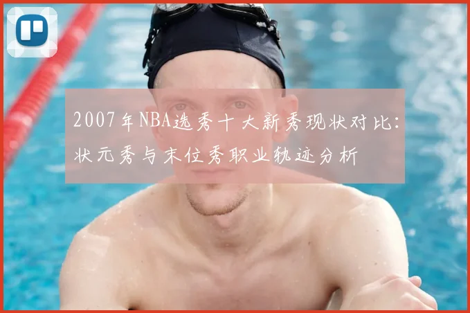 2007年NBA选秀十大新秀现状对比:状元秀与末位秀职业轨迹分析