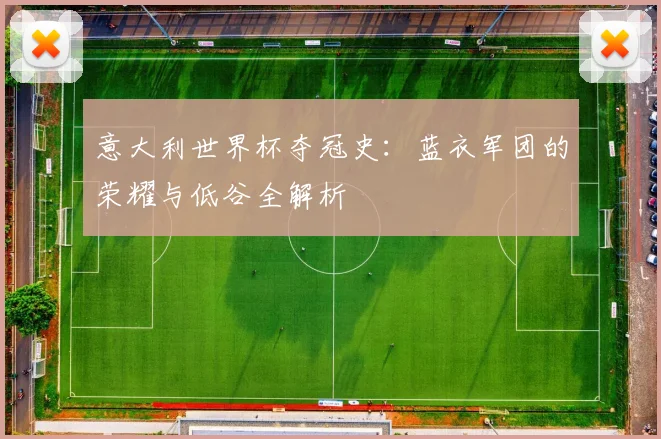 意大利世界杯夺冠史：蓝衣军团的荣耀与低谷全解析