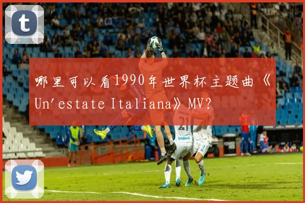 哪里可以看1990年世界杯主题曲《Un'estate Italiana》MV?