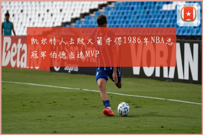 凯尔特人击败火箭夺得1986年NBA总冠军伯德当选MVP