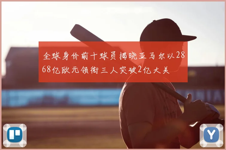 全球身价前十球员揭晓亚马尔以2868亿欧元领衔三人突破2亿大关