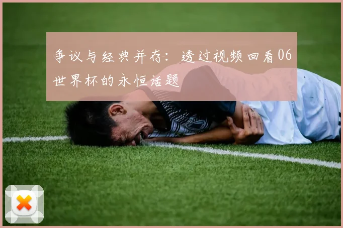 争议与经典并存:透过视频回看06世界杯的永恒话题