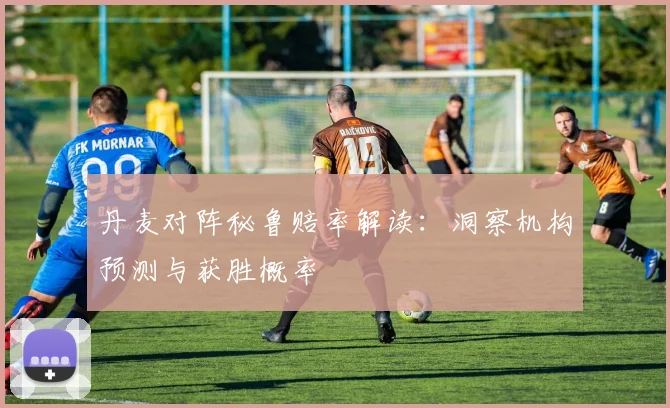 丹麦对阵秘鲁赔率解读:洞察机构预测与获胜概率