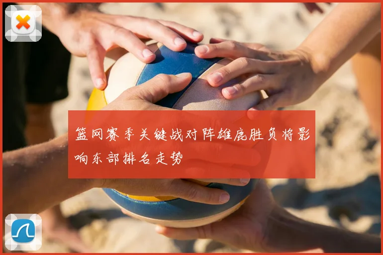 篮网赛季关键战对阵雄鹿胜负将影响东部排名走势