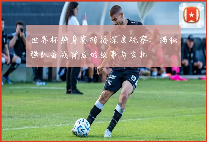 世界杯热身赛转播深度观察:揭秘强队备战背后的故事与玄机