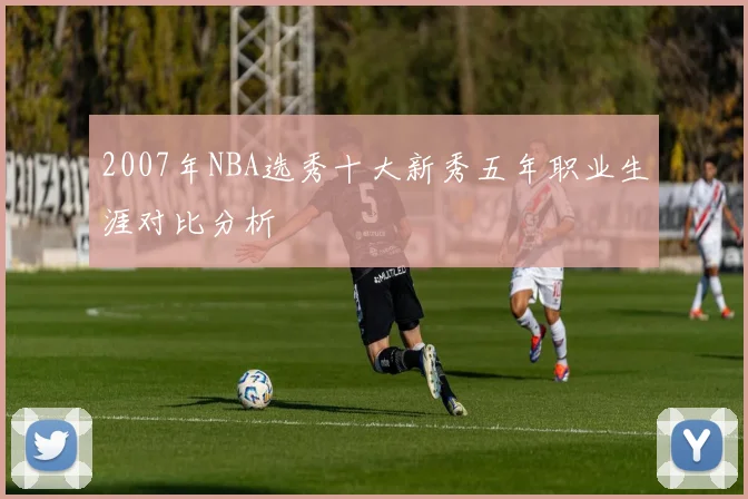 2007年NBA选秀十大新秀五年职业生涯对比分析