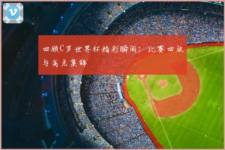 回顾C罗世界杯精彩瞬间:比赛回放与高光集锦