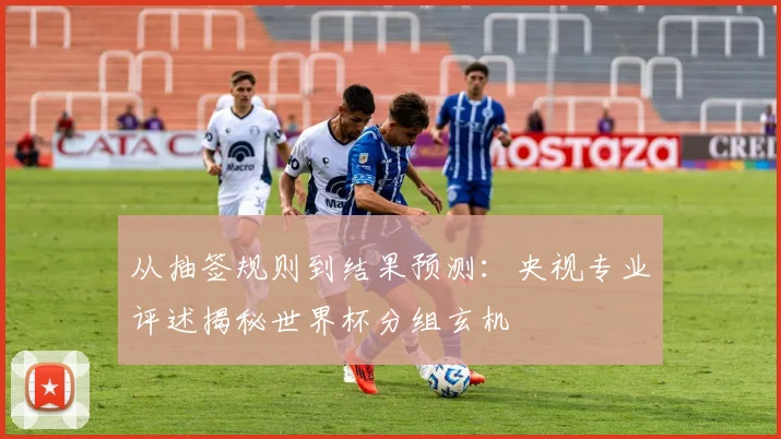 从抽签规则到结果预测：央视专业评述揭秘世界杯分组玄机