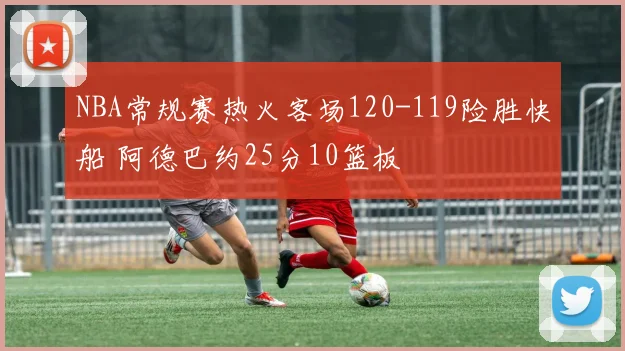 NBA常规赛热火客场120-119险胜快船 阿德巴约25分10篮板