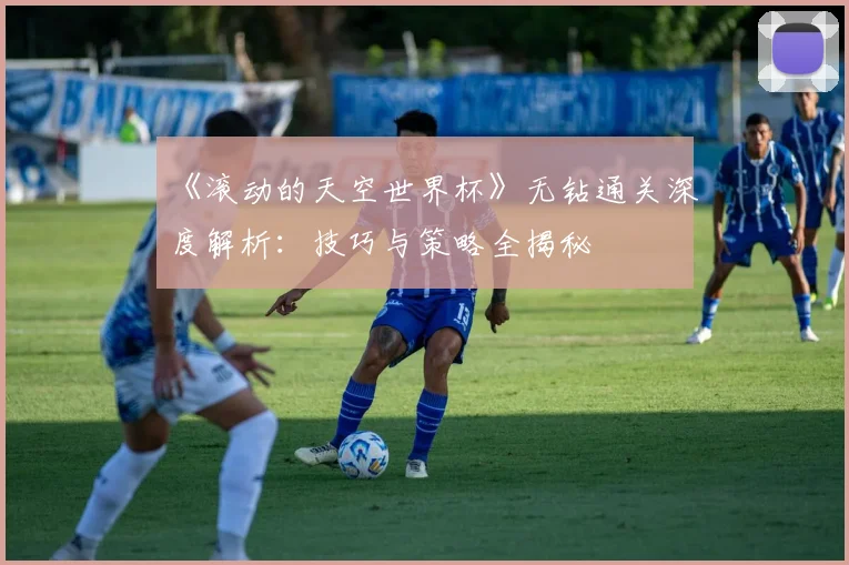《滚动的天空世界杯》无钻通关深度解析:技巧与策略全揭秘