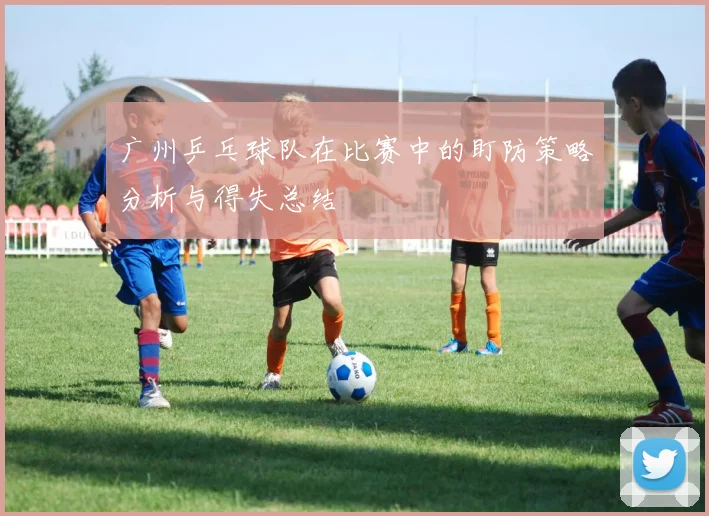 广州乒乓球队在比赛中的盯防策略分析与得失总结