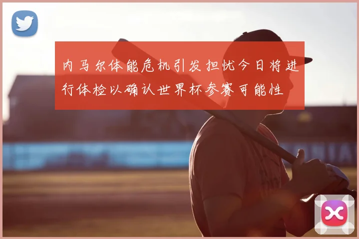 内马尔体能危机引发担忧今日将进行体检以确认世界杯参赛可能性