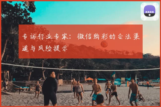 专访行业专家:微信购彩的合法渠道与风险提示