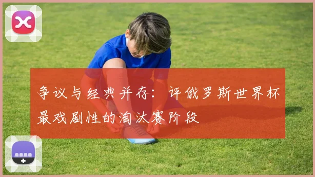 争议与经典并存:评俄罗斯世界杯最戏剧性的淘汰赛阶段