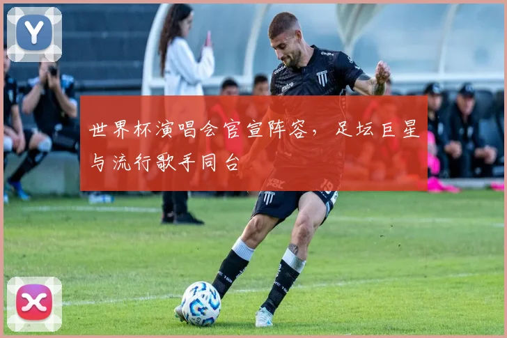 世界杯演唱会官宣阵容，足坛巨星与流行歌手同台