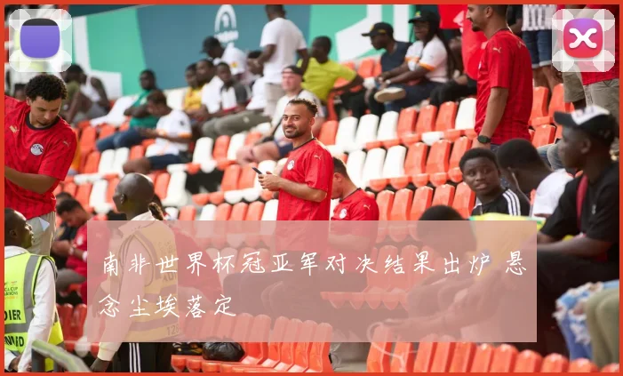 南非世界杯冠亚军对决结果出炉 悬念尘埃落定