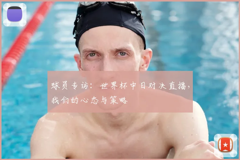 球员专访:世界杯中日对决直播,我们的心态与策略