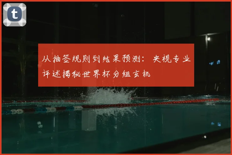 从抽签规则到结果预测:央视专业评述揭秘世界杯分组玄机