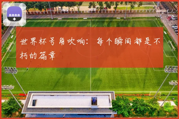 世界杯号角吹响:每个瞬间都是不朽的篇章