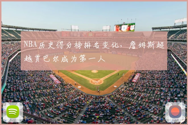 NBA历史得分榜排名变化，詹姆斯超越贾巴尔成为第一人