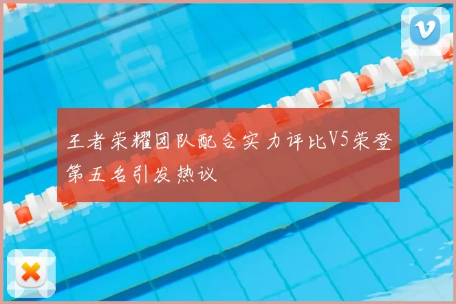 王者荣耀团队配合实力评比V5荣登第五名引发热议