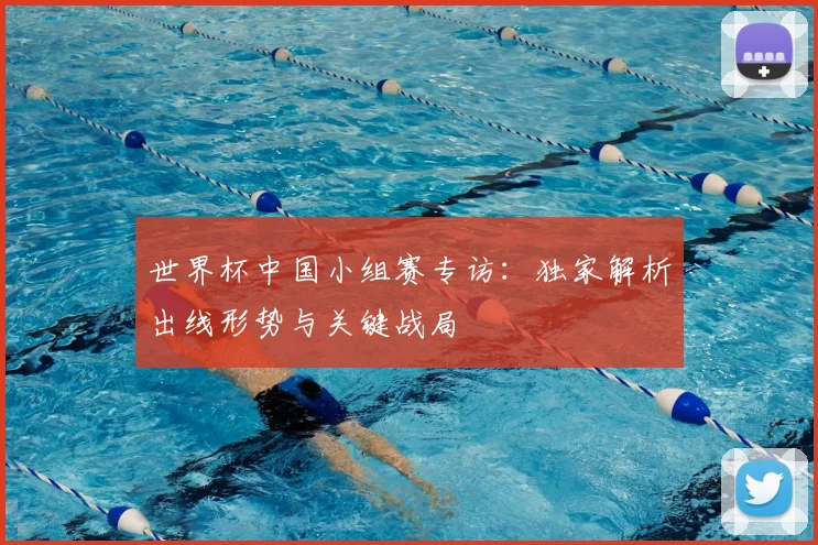 世界杯中国小组赛专访：独家解析出线形势与关键战局