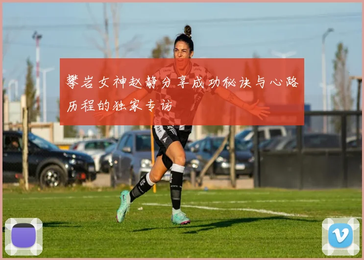 攀岩女神赵静分享成功秘诀与心路历程的独家专访
