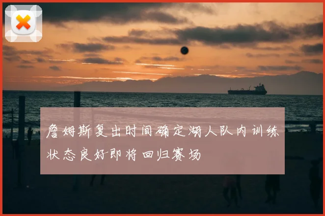 詹姆斯复出时间确定湖人队内训练状态良好即将回归赛场