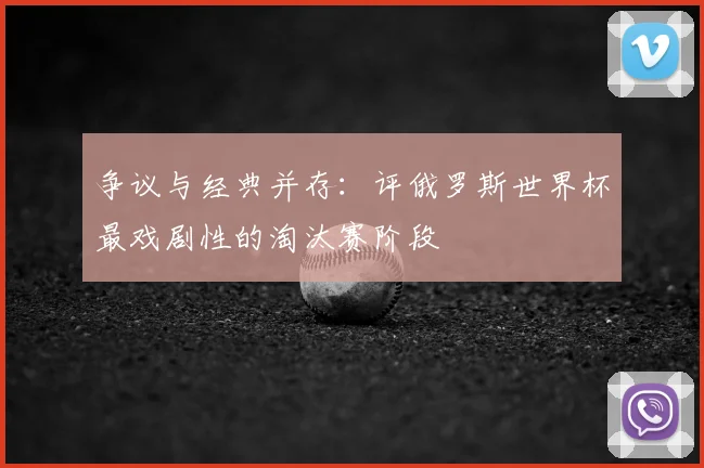 争议与经典并存:评俄罗斯世界杯最戏剧性的淘汰赛阶段