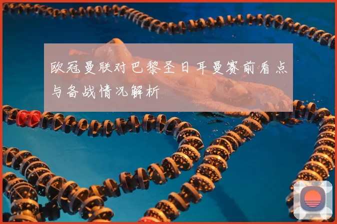 欧冠曼联对巴黎圣日耳曼赛前看点与备战情况解析